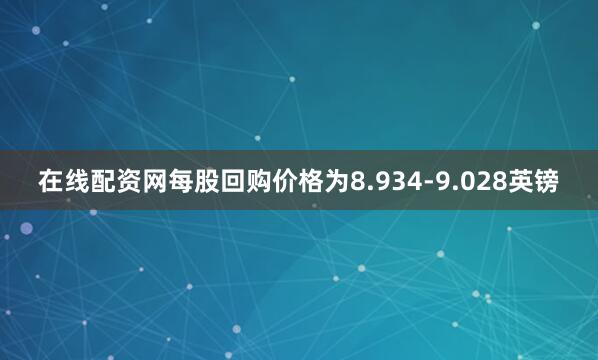 在线配资网每股回购价格为8.934-9.028英镑