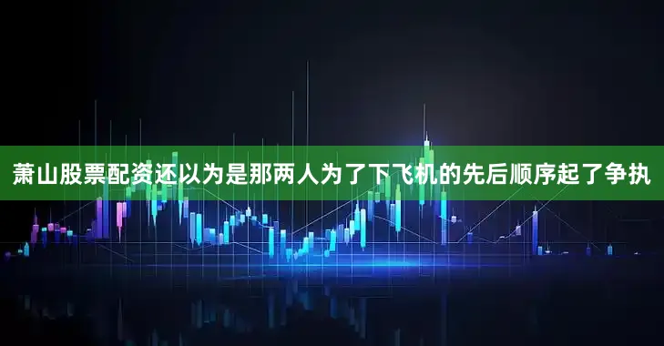 萧山股票配资还以为是那两人为了下飞机的先后顺序起了争执