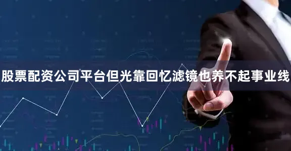股票配资公司平台但光靠回忆滤镜也养不起事业线