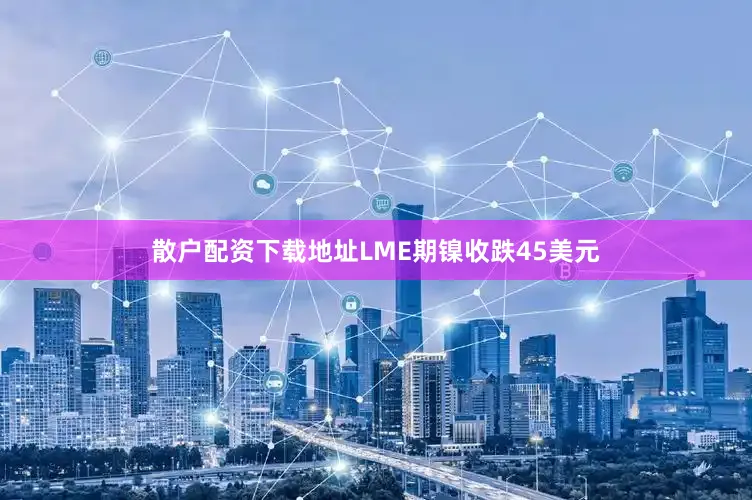 散户配资下载地址LME期镍收跌45美元