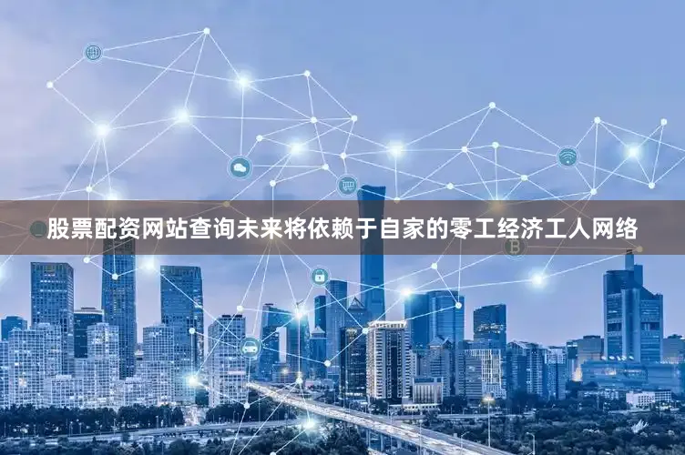 股票配资网站查询未来将依赖于自家的零工经济工人网络