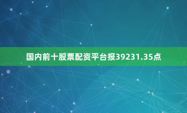 国内前十股票配资平台报39231.35点