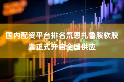 国内配资平台排名氘恩扎鲁胺软胶囊正式开启全国供应