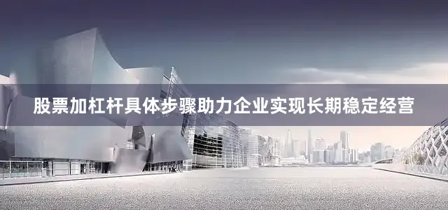 股票加杠杆具体步骤助力企业实现长期稳定经营