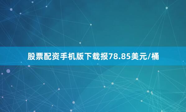 股票配资手机版下载报78.85美元/桶