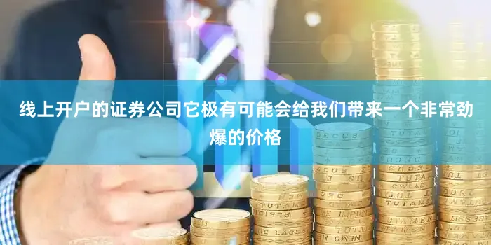线上开户的证券公司它极有可能会给我们带来一个非常劲爆的价格