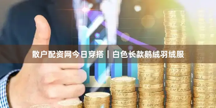 散户配资网今日穿搭｜白色长款鹅绒羽绒服