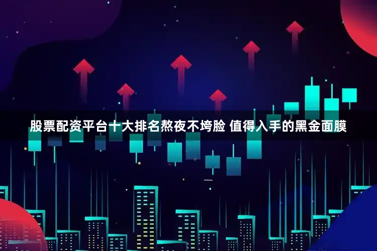 股票配资平台十大排名熬夜不垮脸 值得入手的黑金面膜
