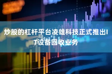 炒股的杠杆平台凌雄科技正式推出IT设备回收业务