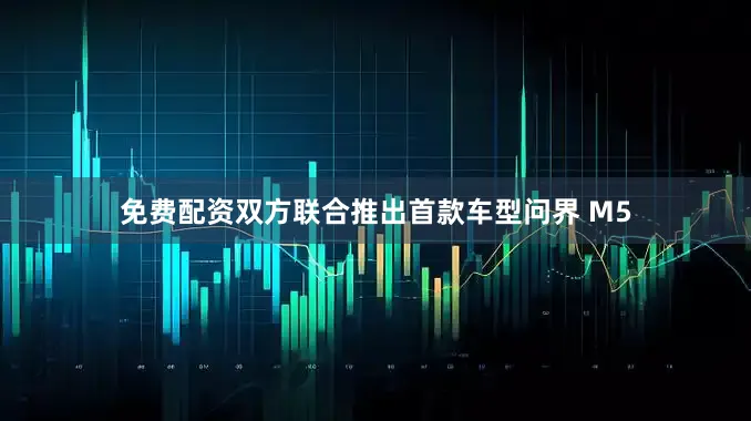 免费配资双方联合推出首款车型问界 M5