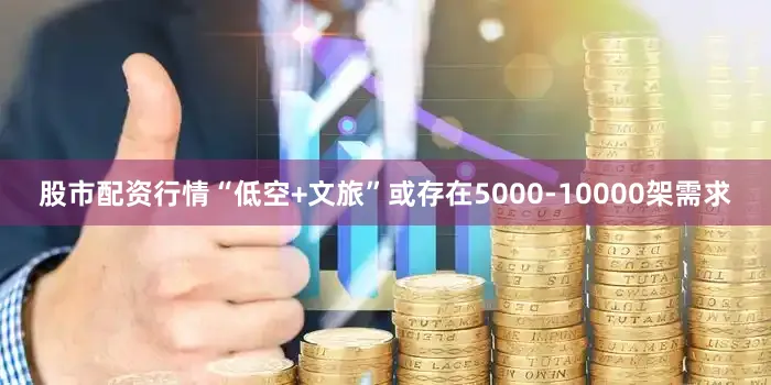 股市配资行情“低空+文旅”或存在5000-10000架需求