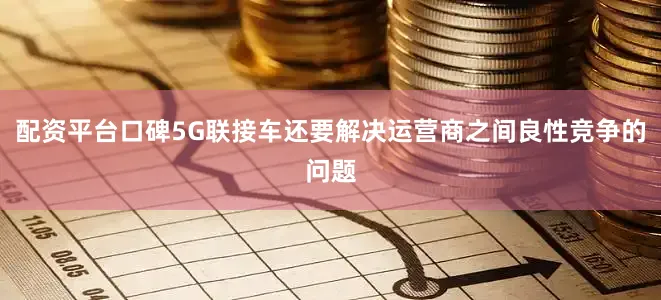 配资平台口碑5G联接车还要解决运营商之间良性竞争的问题