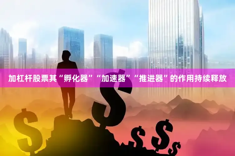加杠杆股票其“孵化器”“加速器”“推进器”的作用持续释放