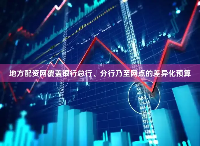 地方配资网覆盖银行总行、分行乃至网点的差异化预算