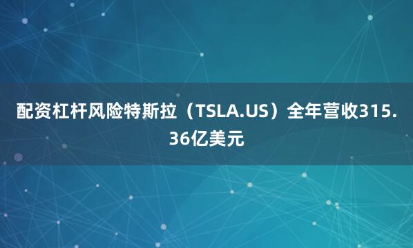 配资杠杆风险特斯拉（TSLA.US）全年营收315.36亿美元