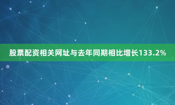 股票配资相关网址与去年同期相比增长133.2%