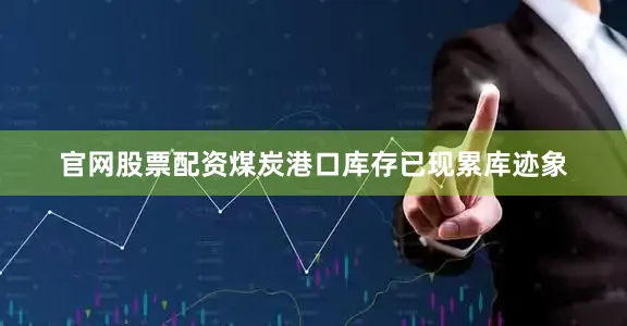 官网股票配资煤炭港口库存已现累库迹象