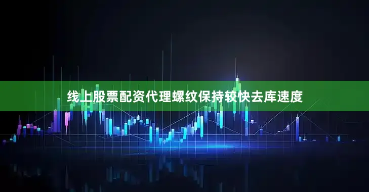 线上股票配资代理螺纹保持较快去库速度