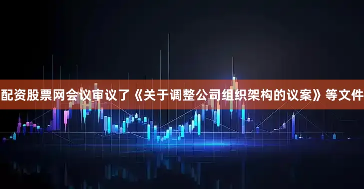 配资股票网会议审议了《关于调整公司组织架构的议案》等文件