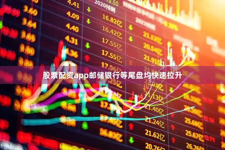 股票配资app邮储银行等尾盘均快速拉升