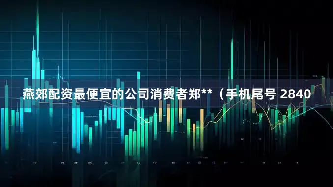 燕郊配资最便宜的公司消费者郑**（手机尾号 2840