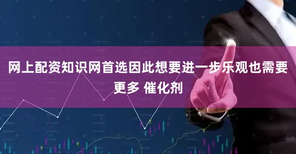 网上配资知识网首选因此想要进一步乐观也需要更多 催化剂