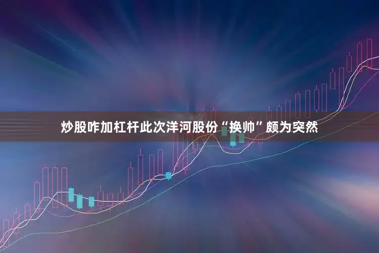 炒股咋加杠杆此次洋河股份“换帅”颇为突然