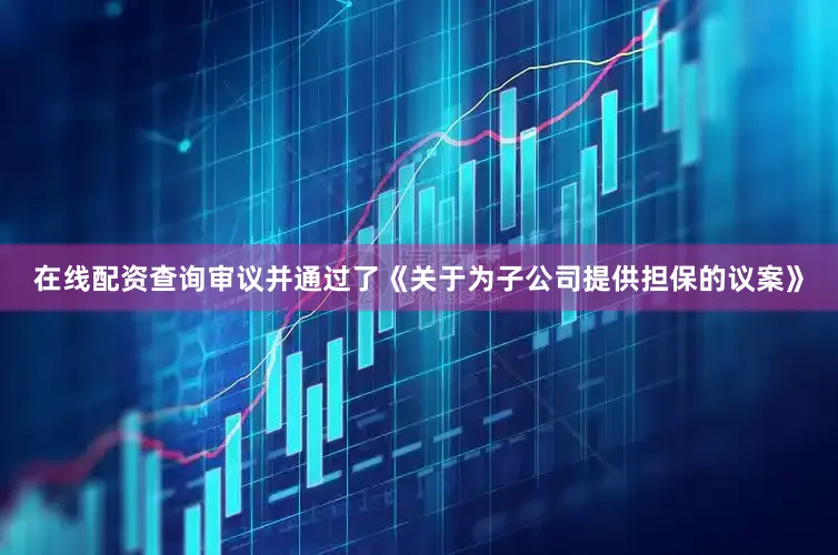 在线配资查询审议并通过了《关于为子公司提供担保的议案》