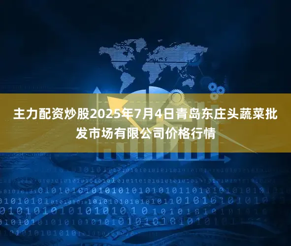 主力配资炒股2025年7月4日青岛东庄头蔬菜批发市场有限公司价格行情