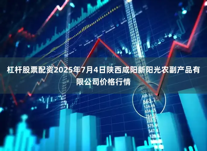 杠杆股票配资2025年7月4日陕西咸阳新阳光农副产品有限公司价格行情