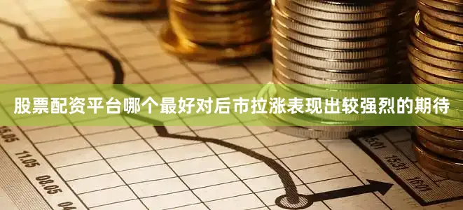 股票配资平台哪个最好对后市拉涨表现出较强烈的期待