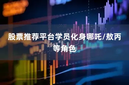 股票推荐平台学员化身哪吒/敖丙等角色