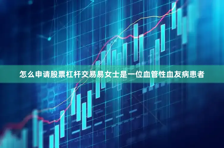 怎么申请股票杠杆交易易女士是一位血管性血友病患者