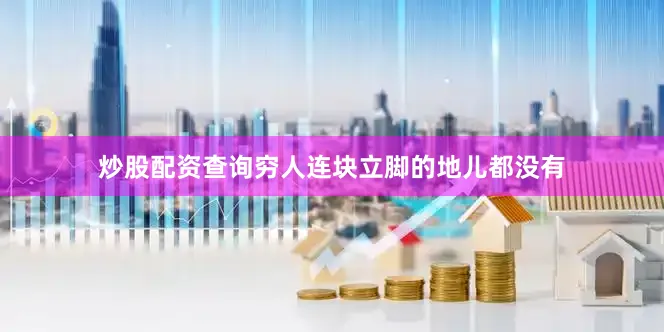 炒股配资查询穷人连块立脚的地儿都没有