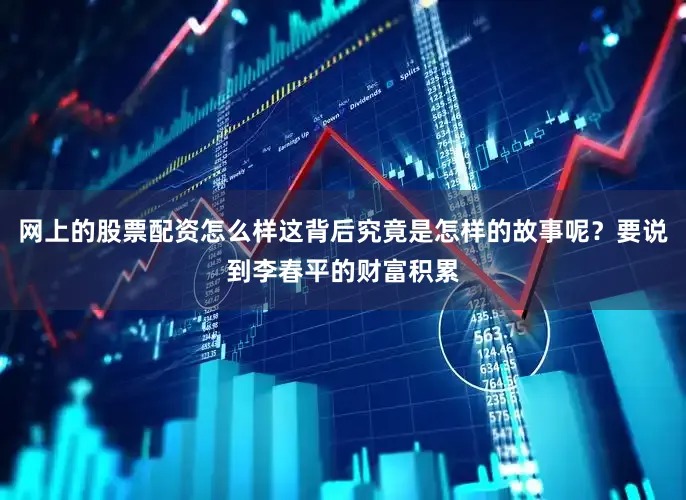 网上的股票配资怎么样这背后究竟是怎样的故事呢？要说到李春平的财富积累