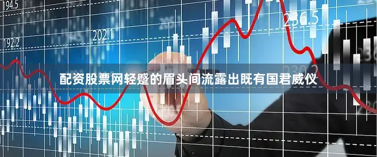 配资股票网轻蹙的眉头间流露出既有国君威仪