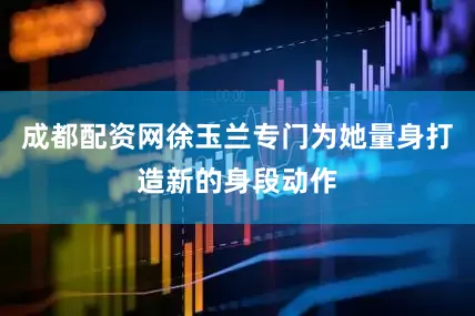 成都配资网徐玉兰专门为她量身打造新的身段动作