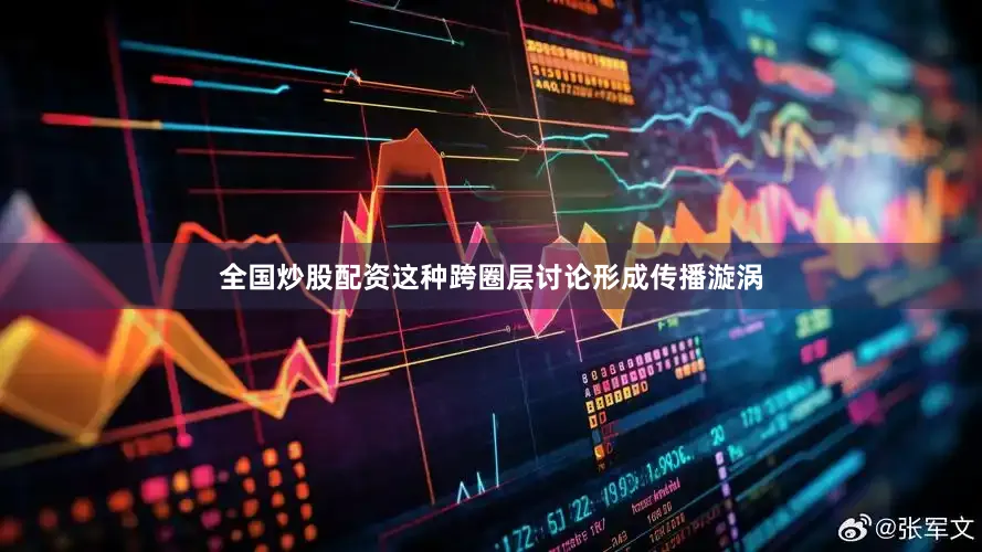 全国炒股配资这种跨圈层讨论形成传播漩涡