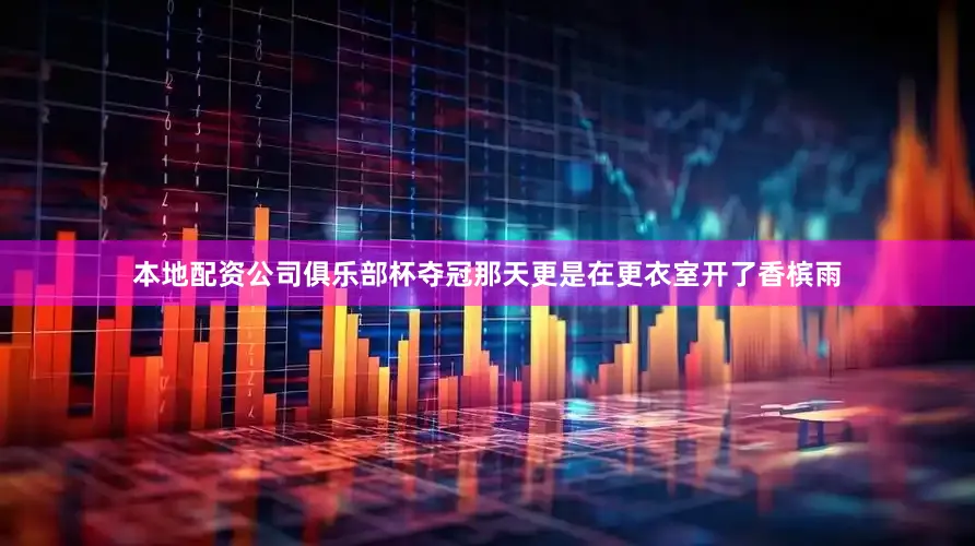 本地配资公司俱乐部杯夺冠那天更是在更衣室开了香槟雨