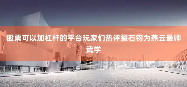 股票可以加杠杆的平台玩家们热评裂石钧为燕云最帅武学