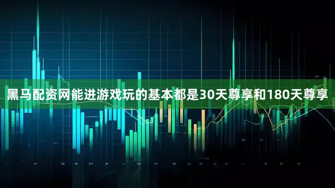 黑马配资网能进游戏玩的基本都是30天尊享和180天尊享