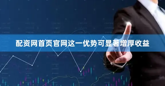 配资网首页官网这一优势可显著增厚收益