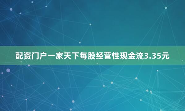 配资门户一家天下每股经营性现金流3.35元