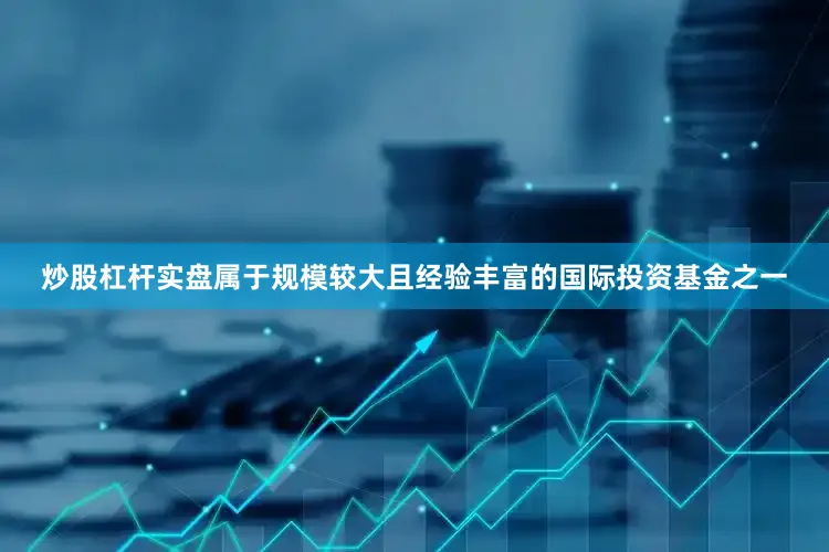 炒股杠杆实盘属于规模较大且经验丰富的国际投资基金之一
