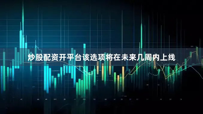 炒股配资开平台该选项将在未来几周内上线