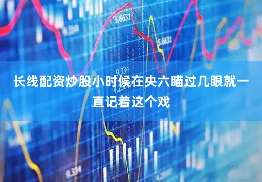 长线配资炒股小时候在央六瞄过几眼就一直记着这个戏