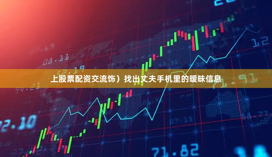 上股票配资交流饰）找出丈夫手机里的暧昧信息