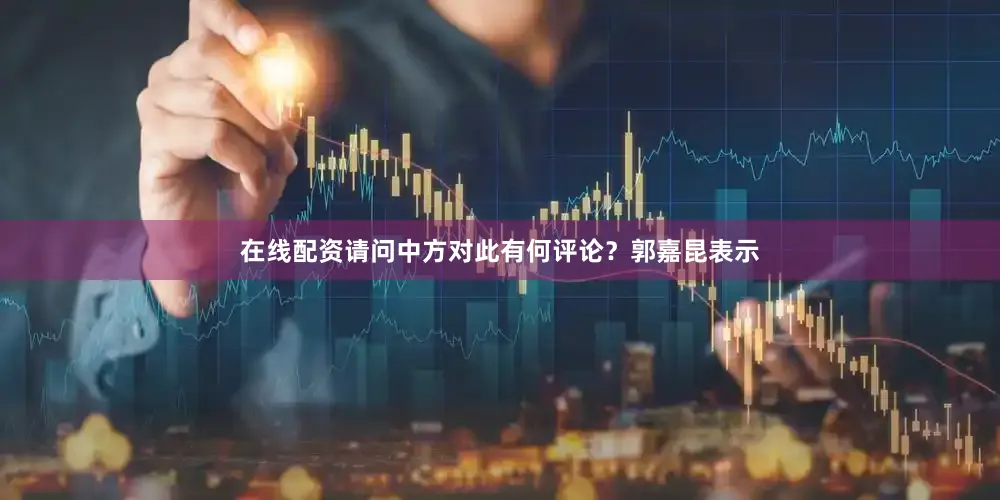 在线配资请问中方对此有何评论？郭嘉昆表示