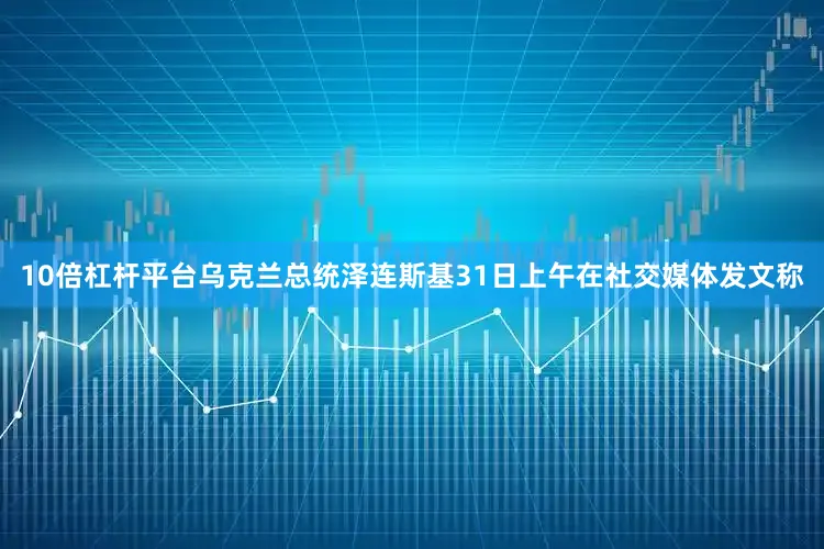 10倍杠杆平台乌克兰总统泽连斯基31日上午在社交媒体发文称