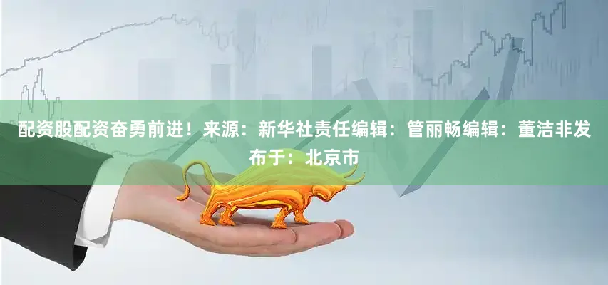 配资股配资奋勇前进！来　　源：新华社责任编辑：管丽畅编　　辑：董洁非发布于：北京市